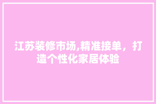 江苏装修市场,精准接单，打造个性化家居体验 江苏装修市场,精准接单，打造个性化家居体验 家电维修