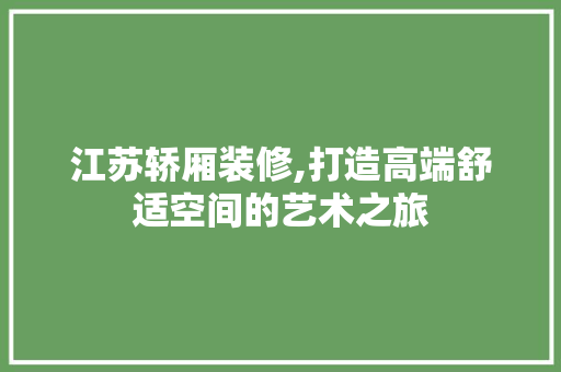 江苏轿厢装修,打造高端舒适空间的艺术之旅 江苏轿厢装修,打造高端舒适空间的艺术之旅 汽车维修