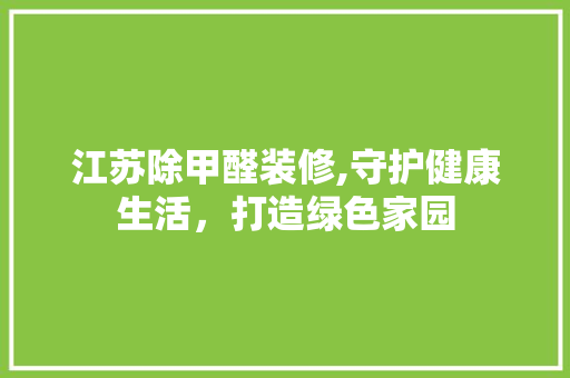 江苏除甲醛装修,守护健康生活，打造绿色家园 江苏除甲醛装修,守护健康生活，打造绿色家园 综合便民