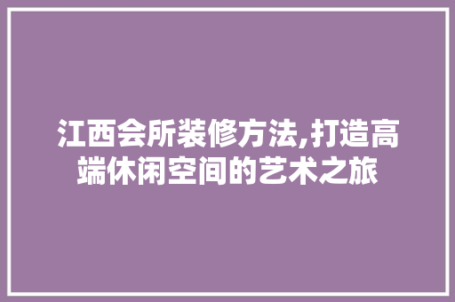 江西会所装修方法,打造高端休闲空间的艺术之旅 江西会所装修方法,打造高端休闲空间的艺术之旅 厨房维修