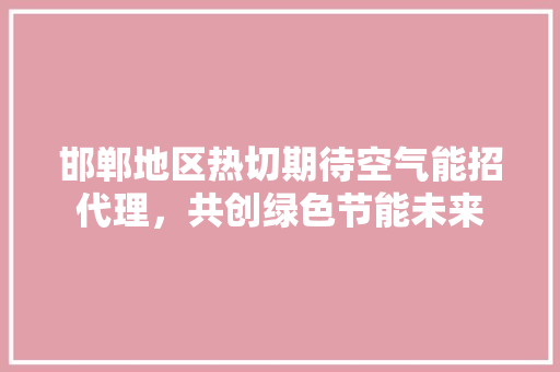 邯郸地区热切期待空气能招代理，共创绿色节能未来
