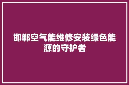 邯郸空气能维修安装绿色能源的守护者