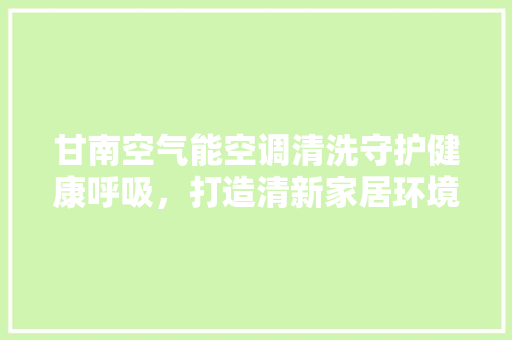 甘南空气能空调清洗守护健康呼吸，打造清新家居环境