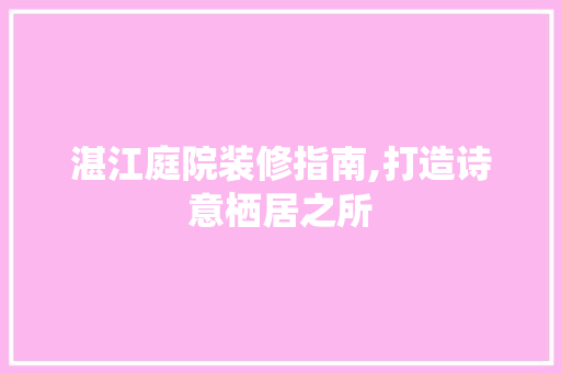 湛江庭院装修指南,打造诗意栖居之所 湛江庭院装修指南,打造诗意栖居之所 厨房维修