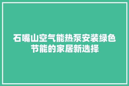石嘴山空气能热泵安装绿色节能的家居新选择