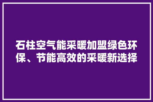 石柱空气能采暖加盟绿色环保、节能高效的采暖新选择