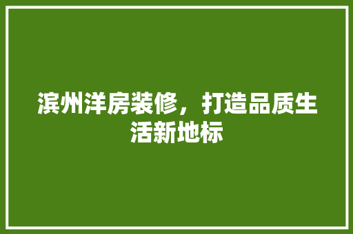 滨州洋房装修，打造品质生活新地标 滨州洋房装修，打造品质生活新地标 综合便民