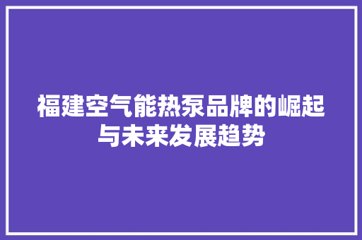福建空气能热泵品牌的崛起与未来发展趋势