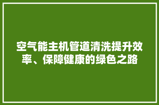 空气能主机管道清洗提升效率、保障健康的绿色之路