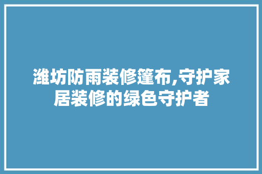 潍坊防雨装修篷布,守护家居装修的绿色守护者 潍坊防雨装修篷布,守护家居装修的绿色守护者 厨房维修