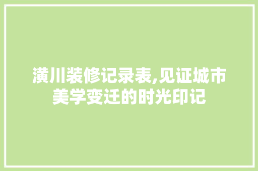 潢川装修记录表,见证城市美学变迁的时光印记 潢川装修记录表,见证城市美学变迁的时光印记 汽车维修