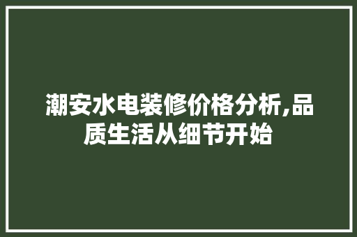 潮安水电装修价格分析,品质生活从细节开始 潮安水电装修价格分析,品质生活从细节开始 综合便民