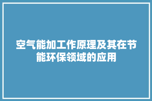 空气能加工作原理及其在节能环保领域的应用