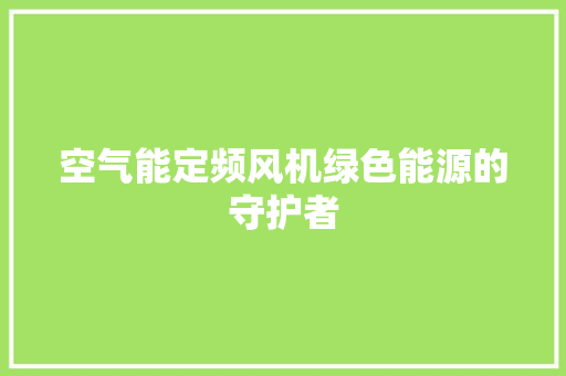 空气能定频风机绿色能源的守护者
