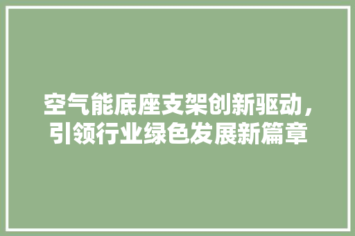空气能底座支架创新驱动，引领行业绿色发展新篇章