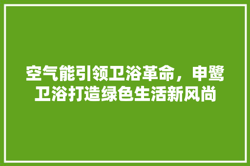 空气能引领卫浴革命，申鹭卫浴打造绿色生活新风尚