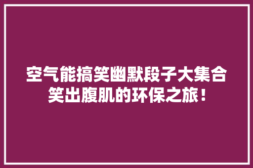 空气能搞笑幽默段子大集合笑出腹肌的环保之旅！ 厨房维修