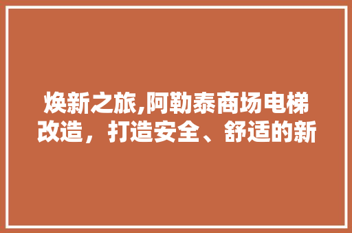 焕新之旅,阿勒泰商场电梯改造，打造安全、舒适的新地标 焕新之旅,阿勒泰商场电梯改造，打造安全、舒适的新地标 家电维修