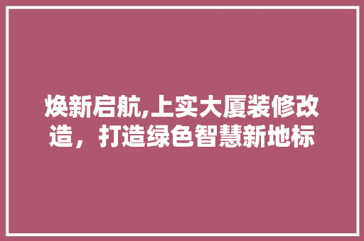 焕新启航,上实大厦装修改造，打造绿色智慧新地标 焕新启航,上实大厦装修改造，打造绿色智慧新地标 厨房维修