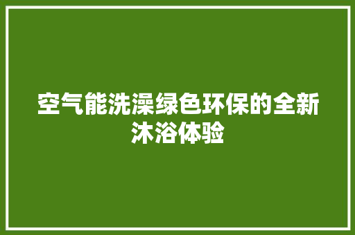 空气能洗澡绿色环保的全新沐浴体验