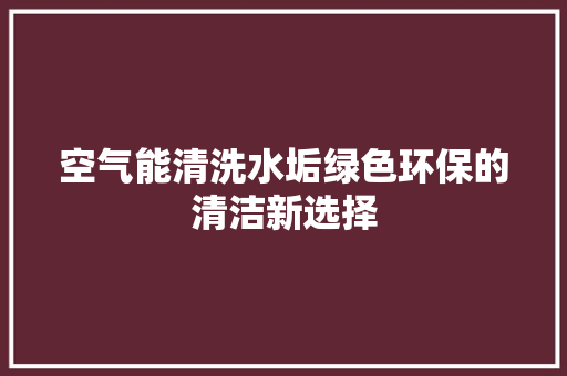 空气能清洗水垢绿色环保的清洁新选择