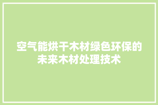 空气能烘干木材绿色环保的未来木材处理技术 综合便民