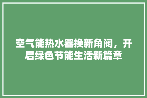 空气能热水器换新角阀，开启绿色节能生活新篇章