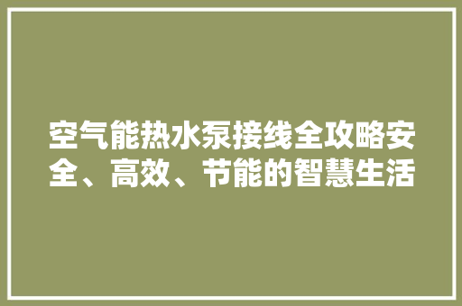 空气能热水泵接线全攻略安全、高效、节能的智慧生活新选择