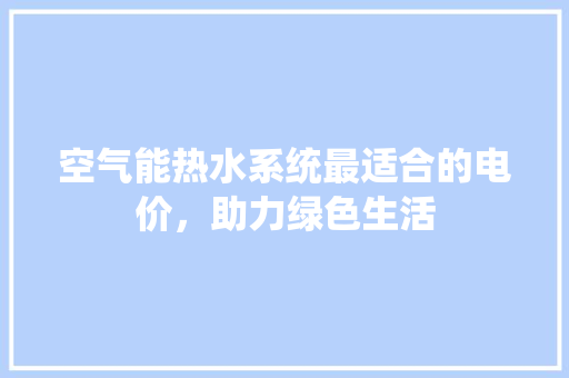 空气能热水系统最适合的电价，助力绿色生活