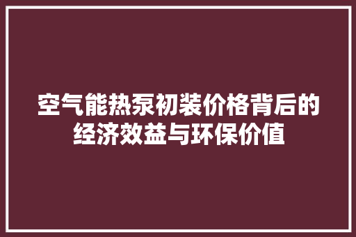 空气能热泵初装价格背后的经济效益与环保价值