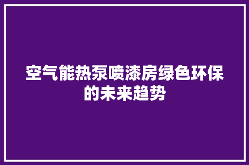 空气能热泵喷漆房绿色环保的未来趋势