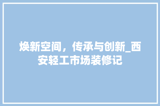 焕新空间，传承与创新_西安轻工市场装修记 焕新空间，传承与创新_西安轻工市场装修记 墙体维修