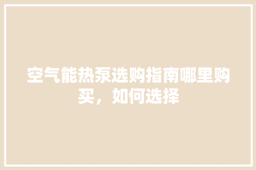 空气能热泵选购指南哪里购买，如何选择