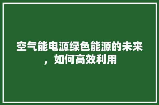 空气能电源绿色能源的未来，如何高效利用