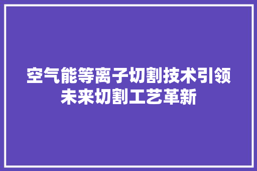 空气能等离子切割技术引领未来切割工艺革新 汽车维修