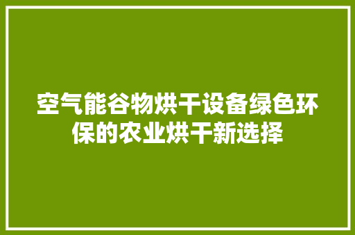 空气能谷物烘干设备绿色环保的农业烘干新选择 厨房维修