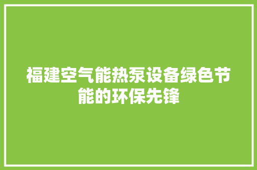 福建空气能热泵设备绿色节能的环保先锋 厨房维修