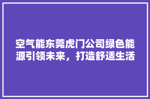 空气能东莞虎门公司绿色能源引领未来，打造舒适生活新篇章 综合便民