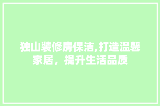 独山装修房保洁,打造温馨家居，提升生活品质 独山装修房保洁,打造温馨家居，提升生活品质 综合便民