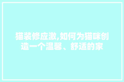 猫装修应激,如何为猫咪创造一个温馨、舒适的家 猫装修应激,如何为猫咪创造一个温馨、舒适的家 综合便民
