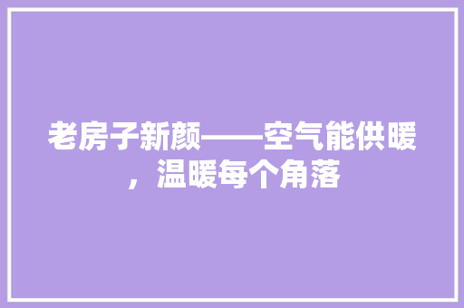 老房子新颜——空气能供暖，温暖每个角落 综合便民