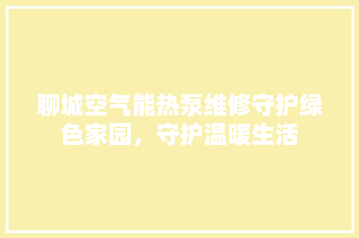 聊城空气能热泵维修守护绿色家园，守护温暖生活