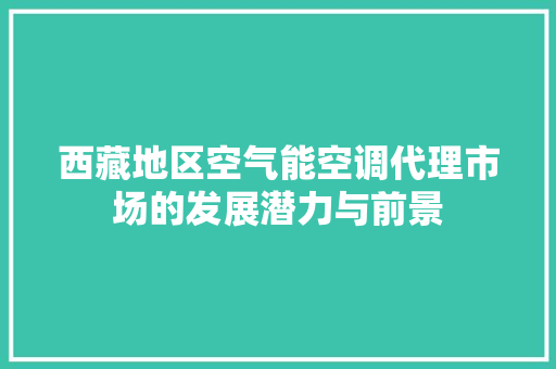 西藏地区空气能空调代理市场的发展潜力与前景