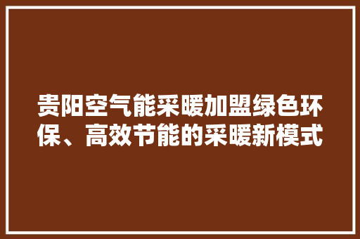 贵阳空气能采暖加盟绿色环保、高效节能的采暖新模式