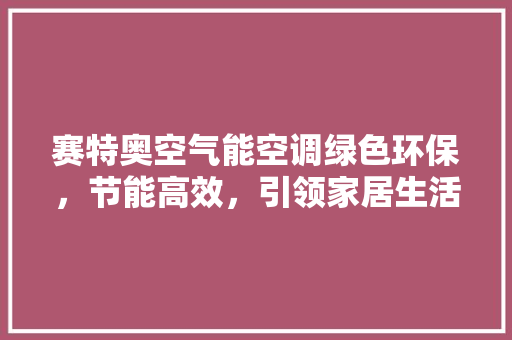 赛特奥空气能空调绿色环保，节能高效，引领家居生活新风尚 综合便民
