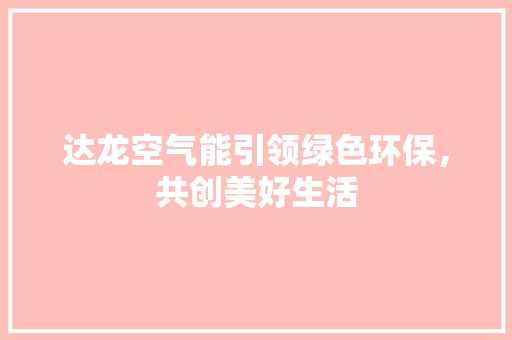 达龙空气能引领绿色环保，共创美好生活