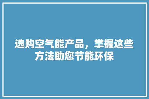 选购空气能产品，掌握这些方法助您节能环保