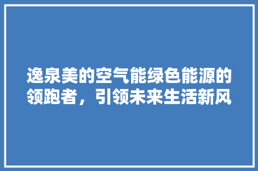 逸泉美的空气能绿色能源的领跑者，引领未来生活新风尚