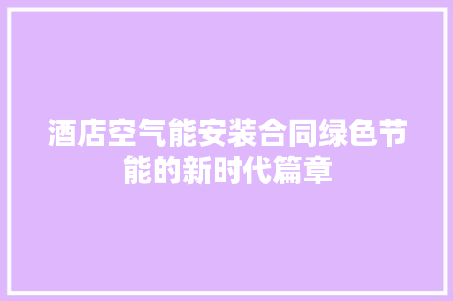 酒店空气能安装合同绿色节能的新时代篇章