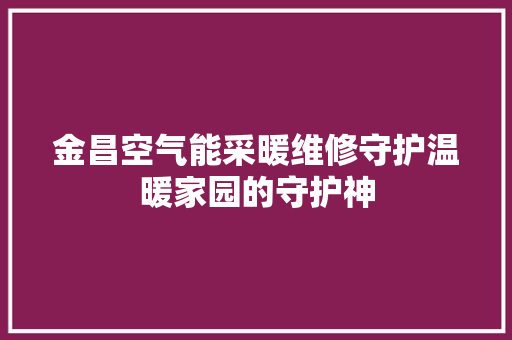 金昌空气能采暖维修守护温暖家园的守护神